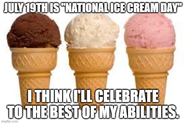 National ice cream day | JULY 19TH IS "NATIONAL ICE CREAM DAY"; I THINK I'LL CELEBRATE TO THE BEST OF MY ABILITIES. | image tagged in ice cream cone | made w/ Imgflip meme maker