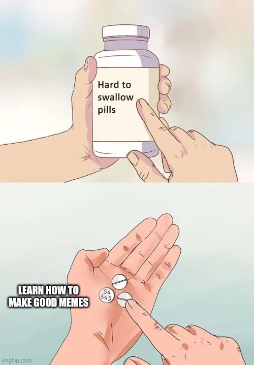 Hard To Swallow Pills | LEARN HOW TO MAKE GOOD MEMES | image tagged in memes,hard to swallow pills | made w/ Imgflip meme maker