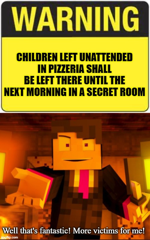 Only FNaF fans will know who the guy is XD | CHILDREN LEFT UNATTENDED IN PIZZERIA SHALL BE LEFT THERE UNTIL THE NEXT MORNING IN A SECRET ROOM; Well that's fantastic! More victims for me! | image tagged in blank warning sign | made w/ Imgflip meme maker