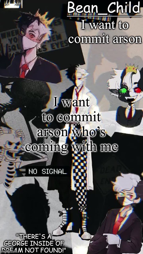 I want to commit arson; I want to commit arson who’s coming with me | image tagged in beans raboo temp geoege | made w/ Imgflip meme maker