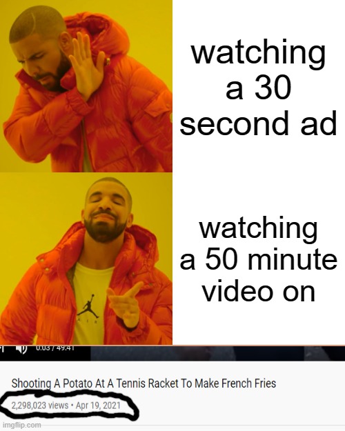 Drake Hotline Bling Meme | watching a 30 second ad; watching a 50 minute video on | image tagged in memes,drake hotline bling | made w/ Imgflip meme maker