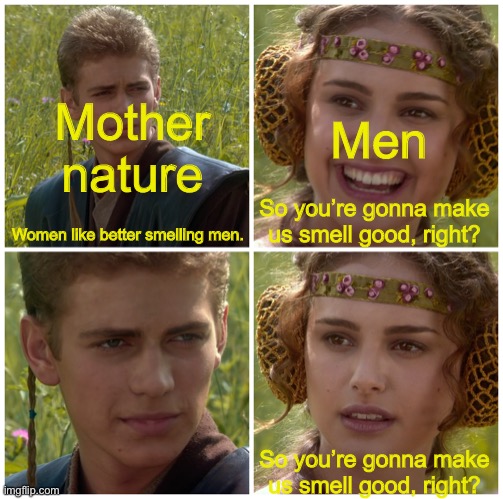 Right? RIGH- | Mother nature; Men; Women like better smelling men. So you’re gonna make us smell good, right? So you’re gonna make us smell good, right? | image tagged in i m going to change the world for the better right star wars | made w/ Imgflip meme maker