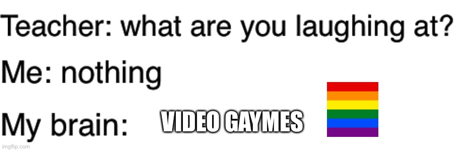 Teacher what are you laughing at | VIDEO GAYMES | image tagged in teacher what are you laughing at | made w/ Imgflip meme maker