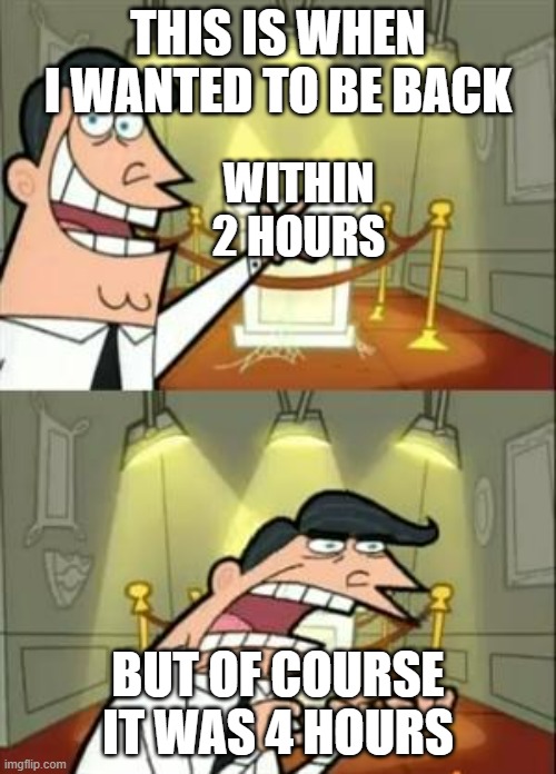 That's the main reason why I was gone | THIS IS WHEN I WANTED TO BE BACK; WITHIN 2 HOURS; BUT OF COURSE IT WAS 4 HOURS | image tagged in memes,this is where i'd put my trophy if i had one | made w/ Imgflip meme maker