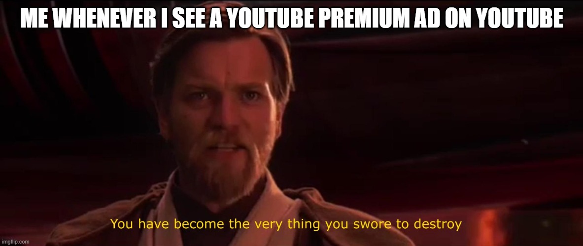 Why do this YouTube | ME WHENEVER I SEE A YOUTUBE PREMIUM AD ON YOUTUBE | image tagged in you have become the very thing you swore to destroy | made w/ Imgflip meme maker