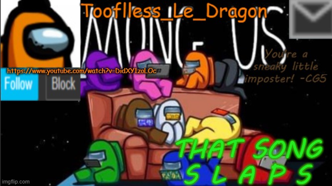 It's really good I am v i b i n g | https://www.youtube.com/watch?v=DidXY1zoLOc; THAT SONG S L A P S | image tagged in tooflless_le_dragon announcement template among us | made w/ Imgflip meme maker
