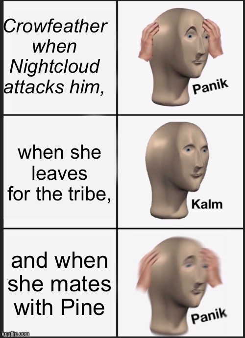Meme about my Warrior cats fanfic | Crowfeather when Nightcloud attacks him, when she leaves for the tribe, and when she mates with Pine | image tagged in memes,panik kalm panik | made w/ Imgflip meme maker