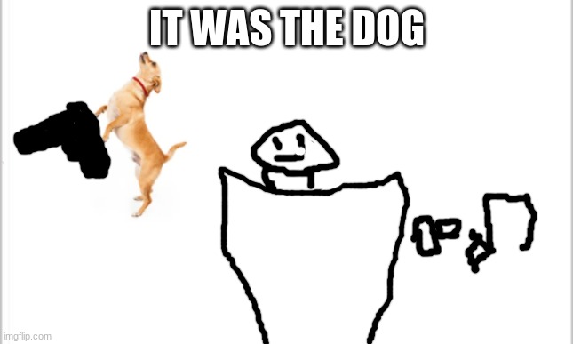 white background | IT WAS THE DOG | image tagged in white background | made w/ Imgflip meme maker