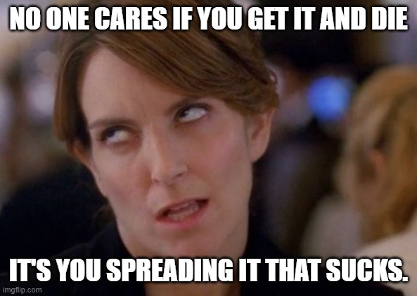 Tina Fey Eyeroll | NO ONE CARES IF YOU GET IT AND DIE IT'S YOU SPREADING IT THAT SUCKS. | image tagged in tina fey eyeroll | made w/ Imgflip meme maker