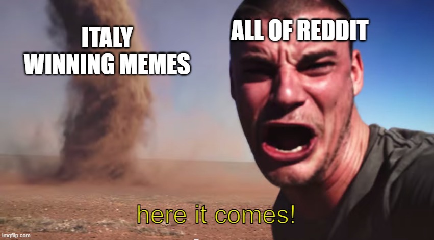 Here it comes | ALL OF REDDIT; ITALY WINNING MEMES; here it comes! | image tagged in here it comes | made w/ Imgflip meme maker