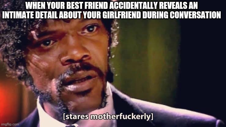 Wait...what? | WHEN YOUR BEST FRIEND ACCIDENTALLY REVEALS AN INTIMATE DETAIL ABOUT YOUR GIRLFRIEND DURING CONVERSATION | image tagged in samuel jackson stares mother-ly | made w/ Imgflip meme maker