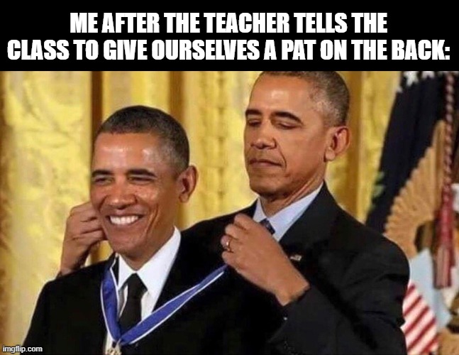 obama medal | ME AFTER THE TEACHER TELLS THE CLASS TO GIVE OURSELVES A PAT ON THE BACK: | image tagged in obama medal,teacher,class | made w/ Imgflip meme maker