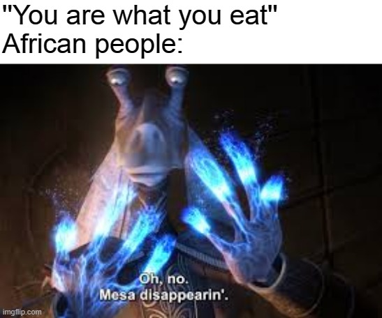 oh no mesa disappearing | ''You are what you eat''
African people: | image tagged in oh no mesa disappearing | made w/ Imgflip meme maker