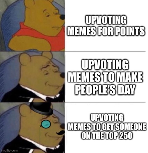 Tuxedo Winnie the Pooh (3 panel) | UPVOTING MEMES FOR POINTS; UPVOTING MEMES TO MAKE PEOPLE’S DAY; UPVOTING MEMES TO GET SOMEONE ON THE TOP 250 | image tagged in tuxedo winnie the pooh 3 panel | made w/ Imgflip meme maker