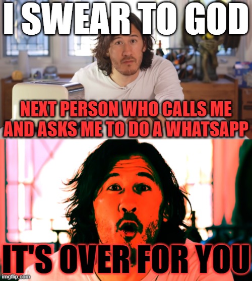 I don't want anybody else to call me about my making a whatsapp it's over for you now learn your manners its go time for u | I SWEAR TO GOD; NEXT PERSON WHO CALLS ME AND ASKS ME TO DO A WHATSAPP; IT'S OVER FOR YOU | image tagged in markiplier,memes,savage,relatable,whatsapp,phone call | made w/ Imgflip meme maker