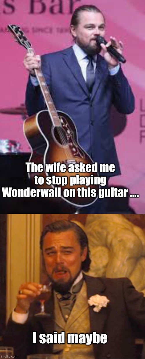 Dad jokes suck | The wife asked me to stop playing Wonderwall on this guitar .... I said maybe | image tagged in memes,laughing leo,dad joke,stupid memes | made w/ Imgflip meme maker