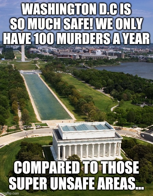 Washington d.c | WASHINGTON D.C IS SO MUCH SAFE! WE ONLY HAVE 100 MURDERS A YEAR; COMPARED TO THOSE SUPER UNSAFE AREAS... | image tagged in washington dc | made w/ Imgflip meme maker