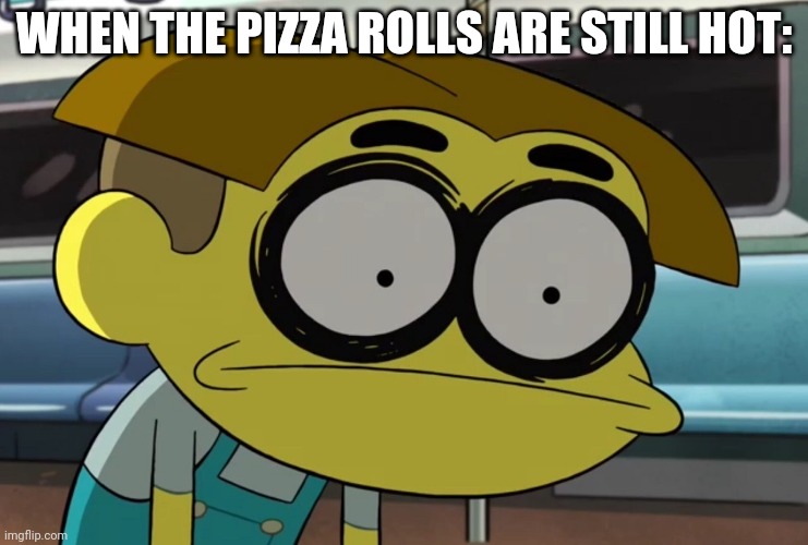 Wasted cricket green | WHEN THE PIZZA ROLLS ARE STILL HOT: | image tagged in wasted cricket green | made w/ Imgflip meme maker