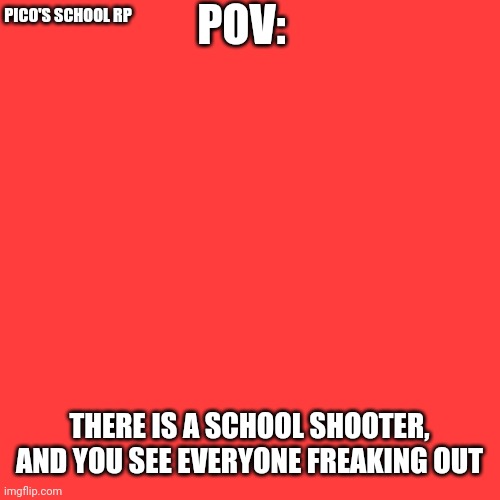 Blank Transparent Square | POV:; PICO'S SCHOOL RP; THERE IS A SCHOOL SHOOTER, AND YOU SEE EVERYONE FREAKING OUT | image tagged in memes,blank transparent square | made w/ Imgflip meme maker