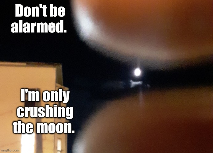 Moon crusher 2 | Don't be alarmed. I'm only crushing the moon. | image tagged in moon crusher 2 | made w/ Imgflip meme maker