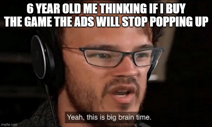 Big Brain Time | 6 YEAR OLD ME THINKING IF I BUY THE GAME THE ADS WILL STOP POPPING UP | image tagged in big brain time | made w/ Imgflip meme maker