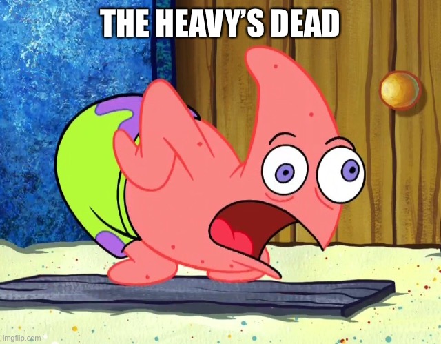 Mocking Patrick | THE HEAVY’S DEAD | image tagged in mocking patrick | made w/ Imgflip meme maker