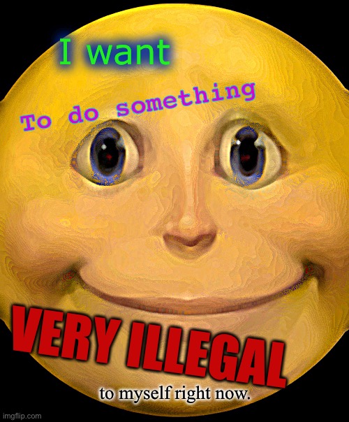 I want to do something very illegal to myself right now. | I want; To do something; VERY ILLEGAL; to myself right now. | image tagged in i want to do something very illegal to myself right now,funny,memes | made w/ Imgflip meme maker