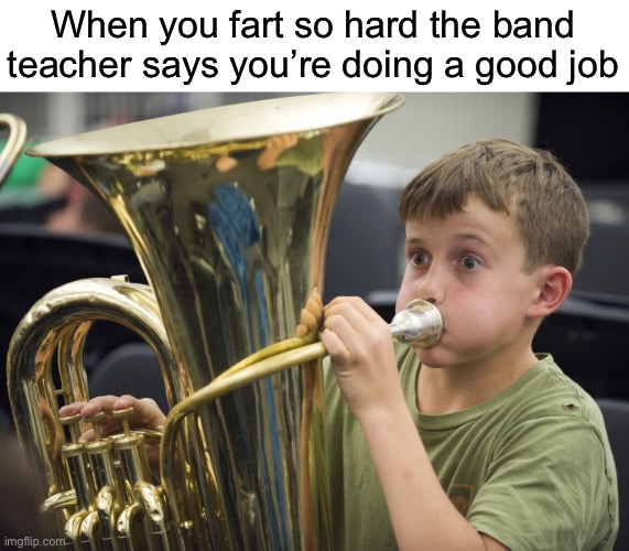 Eeq | When you fart so hard the band teacher says you’re doing a good job | image tagged in funny,memes | made w/ Imgflip meme maker