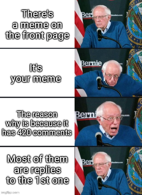 That explains why you didn't get many notifications from it. |  There's a meme on the front page; It's your meme; The reason why is because it has 420 comments; Most of them are replies to the 1st one | image tagged in bernie sander reaction change,frontpage,comments,notifications | made w/ Imgflip meme maker