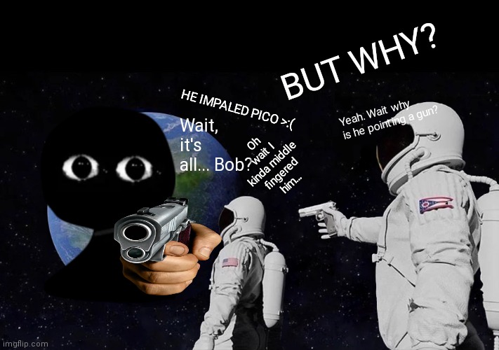 Bad ending: bob has taken over the world humanity is hopeless... | BUT WHY? HE IMPALED PICO >:(; Yeah. Wait why is he pointing a gun? Oh wait I kinda middle fingered him... Wait, it's all... Bob? | image tagged in memes,always has been,lol,haha,gaming memes,friday night funkin | made w/ Imgflip meme maker