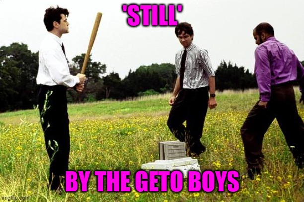 Office Space Printer | 'STILL' BY THE GETO BOYS | image tagged in office space printer | made w/ Imgflip meme maker