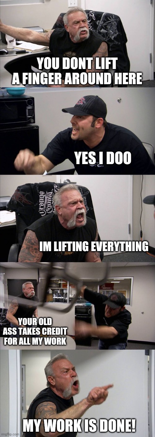 mr baossman | YOU DONT LIFT A FINGER AROUND HERE; YES I DOO; IM LIFTING EVERYTHING; YOUR OLD ASS TAKES CREDIT FOR ALL MY WORK; MY WORK IS DONE! | image tagged in memes,american chopper argument | made w/ Imgflip meme maker