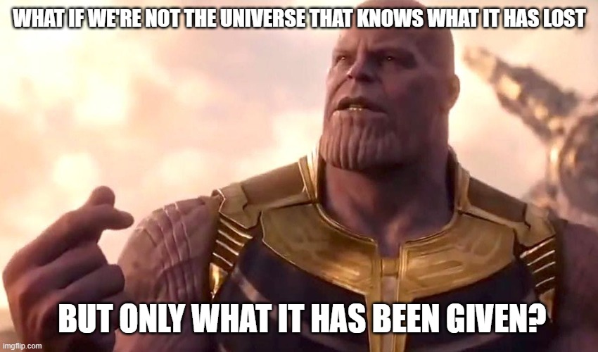 thanos snap | WHAT IF WE'RE NOT THE UNIVERSE THAT KNOWS WHAT IT HAS LOST; BUT ONLY WHAT IT HAS BEEN GIVEN? | image tagged in thanos snap | made w/ Imgflip meme maker