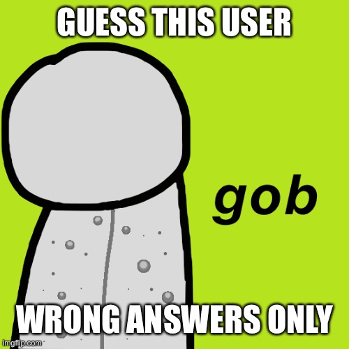 Gob Dream | GUESS THIS USER; WRONG ANSWERS ONLY | image tagged in gob dream | made w/ Imgflip meme maker