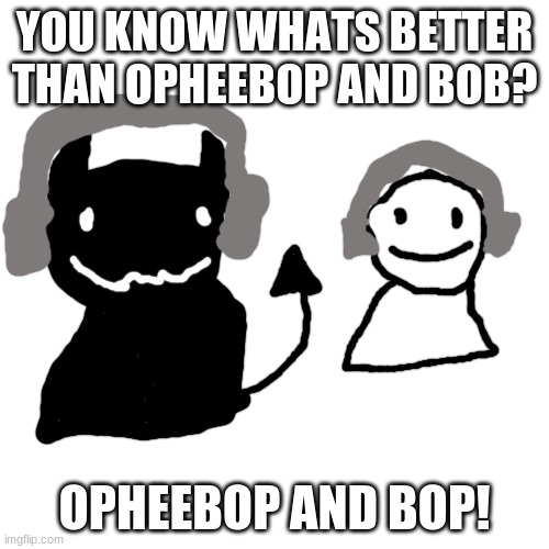 you know? the bop from the bob mod 2.0 menu? ehhh | YOU KNOW WHATS BETTER THAN OPHEEBOP AND BOB? OPHEEBOP AND BOP! | image tagged in memes,blank transparent square | made w/ Imgflip meme maker