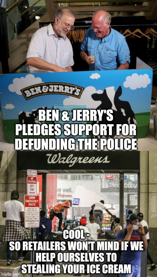 Help yourself...Yum | BEN & JERRY'S PLEDGES SUPPORT FOR DEFUNDING THE POLICE; COOL -
SO RETAILERS WON'T MIND IF WE HELP OURSELVES TO STEALING YOUR ICE CREAM | image tagged in liberals,democrats,defund,antifa,biden,blm | made w/ Imgflip meme maker