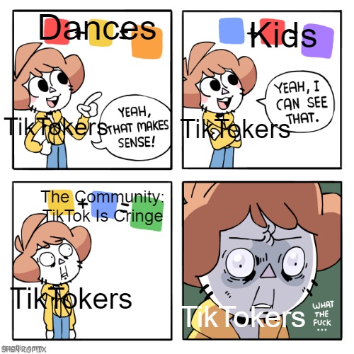 TikTok Cringe | Dances; Kids; TikTokers; TikTokers; The Community: TikTok Is Cringe; TikTokers; TikTokers | image tagged in yeah that makes sense,tiktok sucks | made w/ Imgflip meme maker