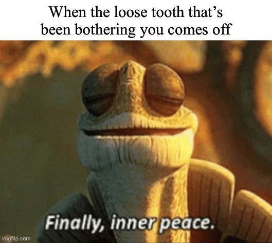 Used my hands and pulled it right out- | When the loose tooth that’s been bothering you comes off | image tagged in finally inner peace | made w/ Imgflip meme maker