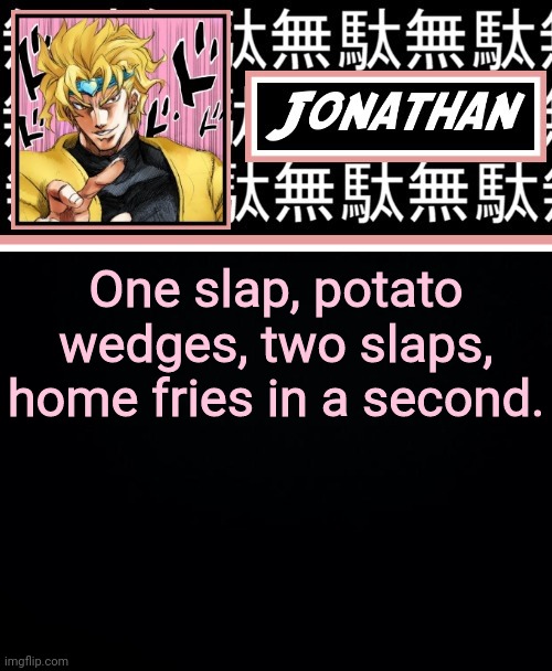 JONATHAN PART 2 | One slap, potato wedges, two slaps, home fries in a second. | image tagged in jonathan part 2 | made w/ Imgflip meme maker