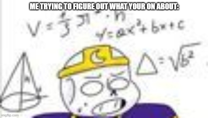 Night doing math | ME TRYING TO FIGURE OUT WHAT YOUR ON ABOUT: | image tagged in night doing math | made w/ Imgflip meme maker