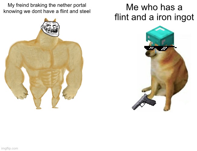 How many times has this happened to you? | My freind braking the nether portal knowing we dont have a flint and steel; Me who has a flint and a iron ingot | image tagged in memes,buff doge vs cheems | made w/ Imgflip meme maker
