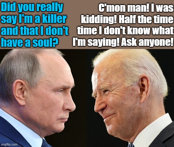 putin vs biden | Did you really 
say I'm a killer 
and that I don't
have a soul? C'mon man! I was
kidding! Half the time
time I don't know what
I'm saying! Ask anyone! | image tagged in political humor,joe biden,vladimir putin,killer,soul,just kidding | made w/ Imgflip meme maker