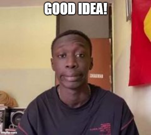 GOOD IDEA! | image tagged in that black guy | made w/ Imgflip meme maker