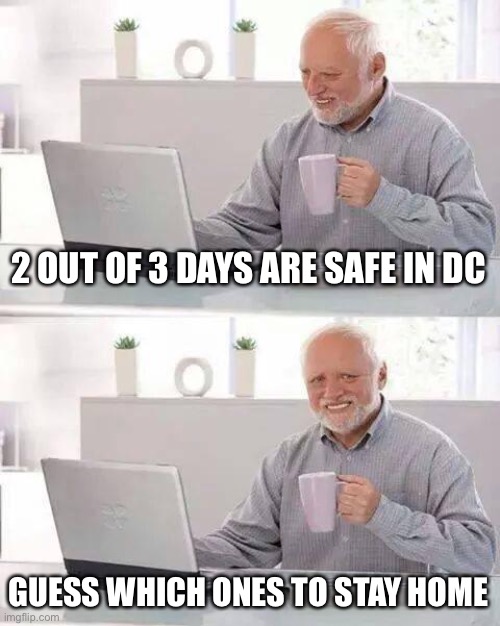 Hide the Pain Harold Meme | 2 OUT OF 3 DAYS ARE SAFE IN DC GUESS WHICH ONES TO STAY HOME | image tagged in memes,hide the pain harold | made w/ Imgflip meme maker