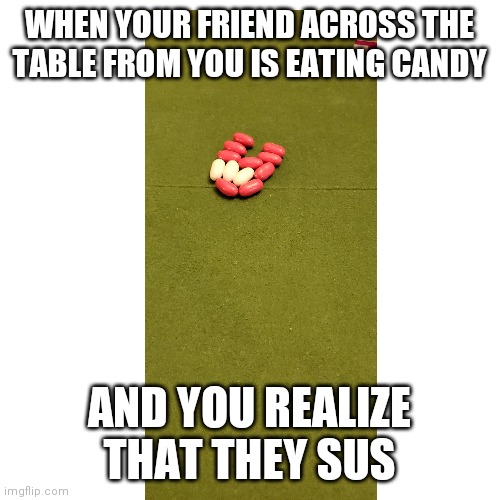 Blank Transparent Square | WHEN YOUR FRIEND ACROSS THE TABLE FROM YOU IS EATING CANDY; AND YOU REALIZE THAT THEY SUS | image tagged in among us,good and plenty,sus,candy,friends | made w/ Imgflip meme maker