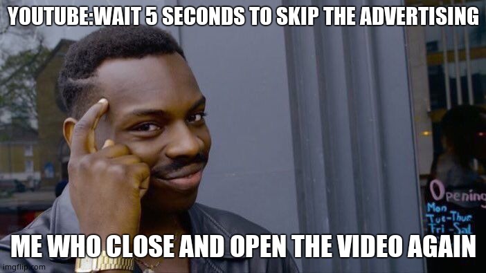 BiG bRaIn | YOUTUBE:WAIT 5 SECONDS TO SKIP THE ADVERTISING; ME WHO CLOSE AND OPEN THE VIDEO AGAIN | image tagged in memes,roll safe think about it | made w/ Imgflip meme maker