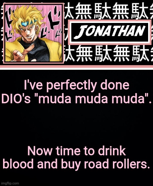 JONATHAN PART 2 | I've perfectly done DIO's "muda muda muda". Now time to drink blood and buy road rollers. | image tagged in jonathan part 2 | made w/ Imgflip meme maker