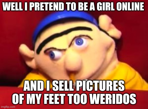 *wheeze* | WELL I PRETEND TO BE A GIRL ONLINE; AND I SELL PICTURES OF MY FEET TOO WERIDOS | image tagged in jeffy | made w/ Imgflip meme maker