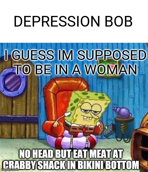 im not gay sponge bob | DEPRESSION BOB; I GUESS IM SUPPOSED TO BE IN A WOMAN; NO HEAD BUT EAT MEAT AT CRABBY SHACK IN BIKINI BOTTOM | image tagged in memes,spongebob ight imma head out | made w/ Imgflip meme maker