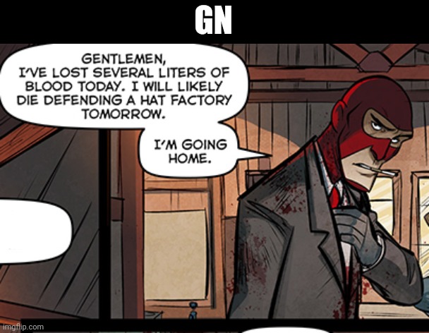 Gentlemen, i've lost several liters of blood today. | GN | image tagged in gentlemen i've lost several liters of blood today | made w/ Imgflip meme maker